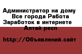 Администратор на дому  - Все города Работа » Заработок в интернете   . Алтай респ.